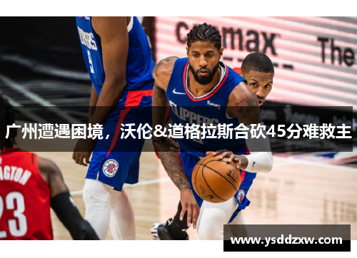 广州遭遇困境，沃伦&道格拉斯合砍45分难救主