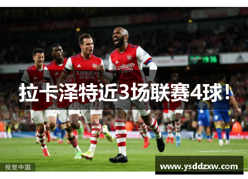 拉卡泽特近3场联赛4球！